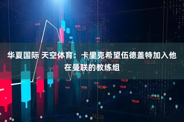 华夏国际 天空体育：卡里克希望伍德盖特加入他在曼联的教练组