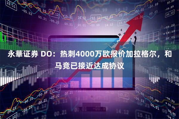 永華证券 DO：热刺4000万欧报价加拉格尔，和马竞已接近达成协议