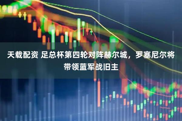 天载配资 足总杯第四轮对阵赫尔城，罗塞尼尔将带领蓝军战旧主
