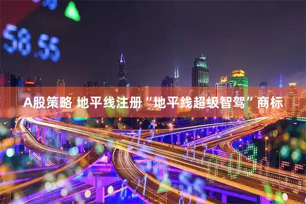 A股策略 地平线注册“地平线超级智驾”商标