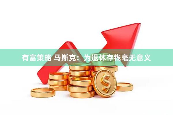 有富策略 马斯克：为退休存钱毫无意义