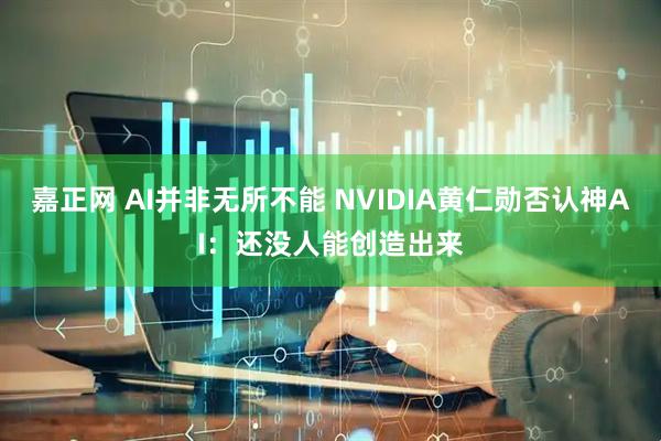 嘉正网 AI并非无所不能 NVIDIA黄仁勋否认神AI：还没人能创造出来