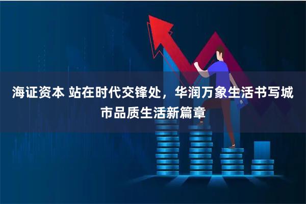 海证资本 站在时代交锋处，华润万象生活书写城市品质生活新篇章