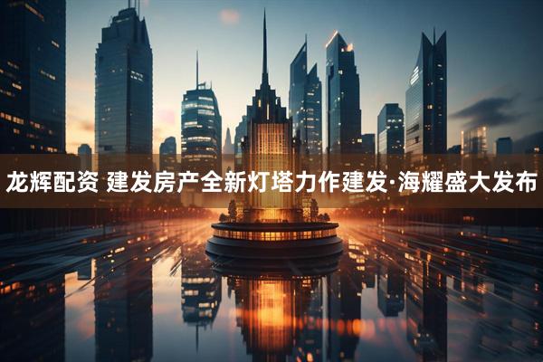 龙辉配资 建发房产全新灯塔力作建发·海耀盛大发布