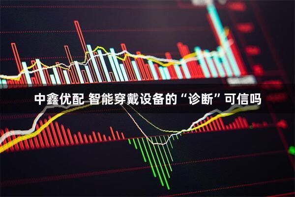 中鑫优配 智能穿戴设备的“诊断”可信吗