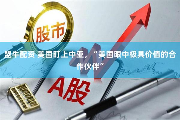 盟牛配资 美国盯上中亚，“美国眼中极具价值的合作伙伴”