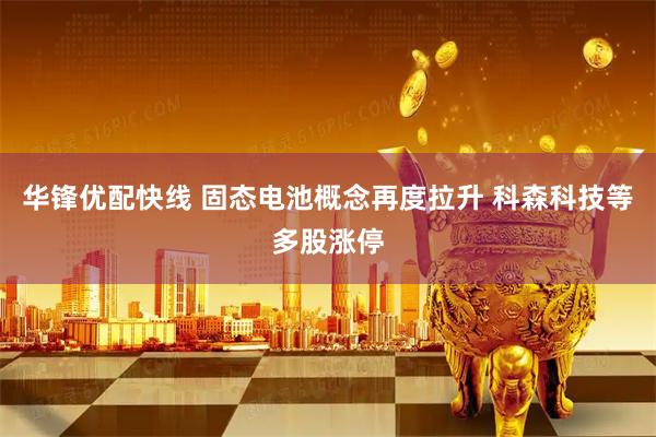 华锋优配快线 固态电池概念再度拉升 科森科技等多股涨停