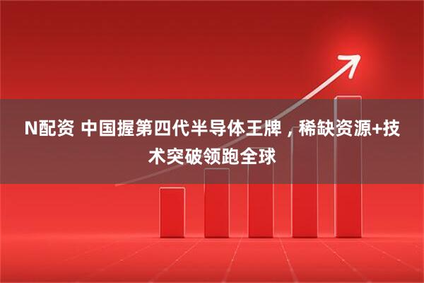 N配资 中国握第四代半导体王牌 , 稀缺资源+技术突破领跑全球