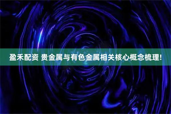 盈禾配资 贵金属与有色金属相关核心概念梳理!