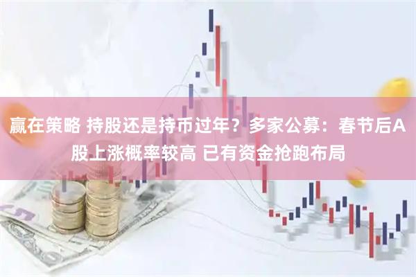赢在策略 持股还是持币过年？多家公募：春节后A股上涨概率较高 已有资金抢跑布局