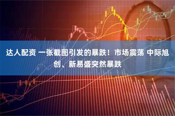 达人配资 一张截图引发的暴跌！市场震荡 中际旭创、新易盛突然暴跌