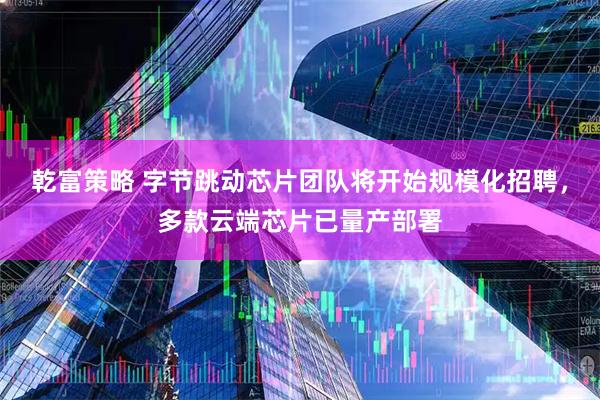 乾富策略 字节跳动芯片团队将开始规模化招聘，多款云端芯片已量产部署