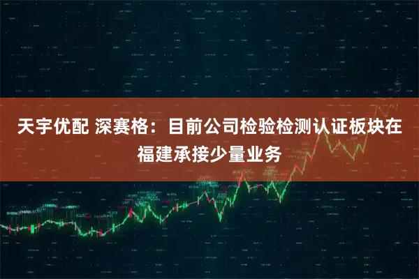 天宇优配 深赛格：目前公司检验检测认证板块在福建承接少量业务