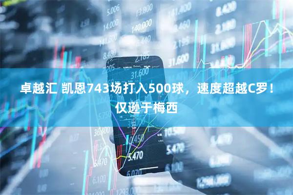 卓越汇 凯恩743场打入500球，速度超越C罗！仅逊于梅西