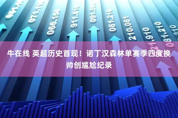 牛在线 英超历史首现！诺丁汉森林单赛季四度换帅创尴尬纪录