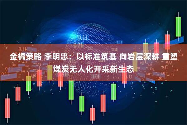 金橘策略 李明忠：以标准筑基 向岩层深耕 重塑煤炭无人化开采新生态