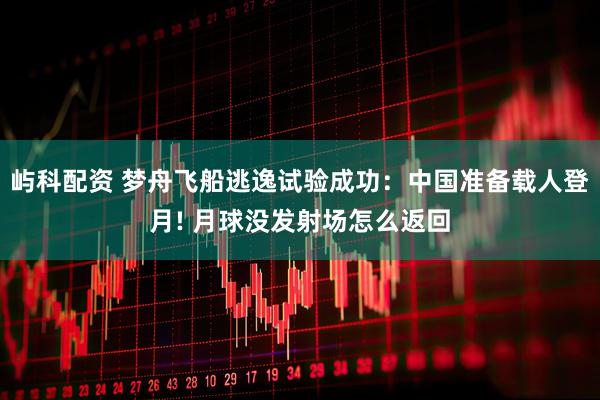 屿科配资 梦舟飞船逃逸试验成功：中国准备载人登月! 月球没发射场怎么返回