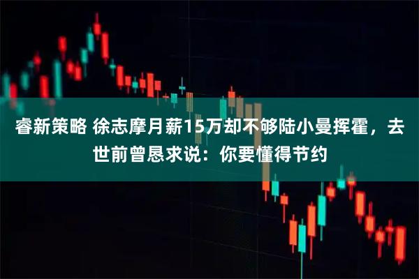 睿新策略 徐志摩月薪15万却不够陆小曼挥霍，去世前曾恳求说：你要懂得节约