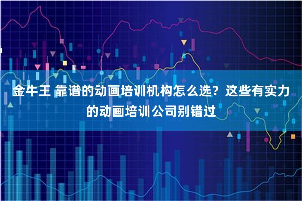 金牛王 靠谱的动画培训机构怎么选？这些有实力的动画培训公司别错过