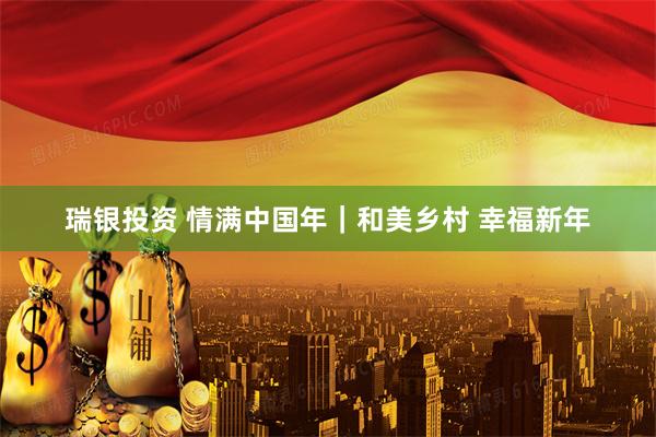 瑞银投资 情满中国年｜和美乡村 幸福新年