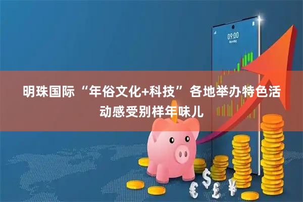 明珠国际 “年俗文化+科技” 各地举办特色活动感受别样年味儿