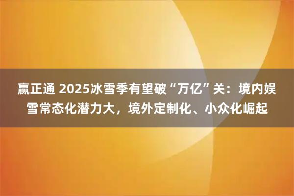 赢正通 2025冰雪季有望破“万亿”关：境内娱雪常态化潜力大，境外定制化、小众化崛起