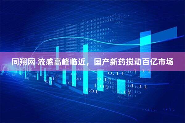 同翔网 流感高峰临近，国产新药搅动百亿市场