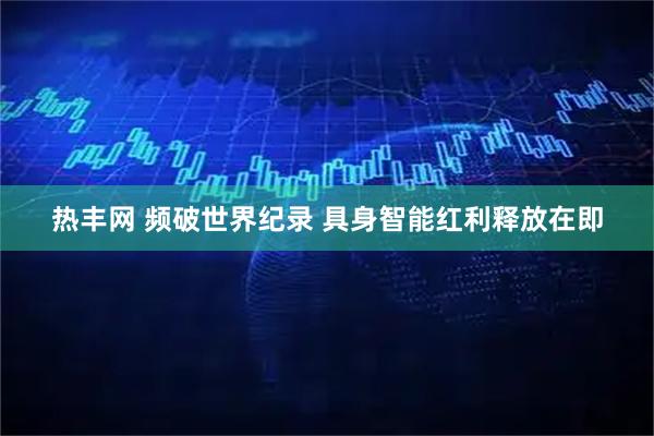 热丰网 频破世界纪录 具身智能红利释放在即