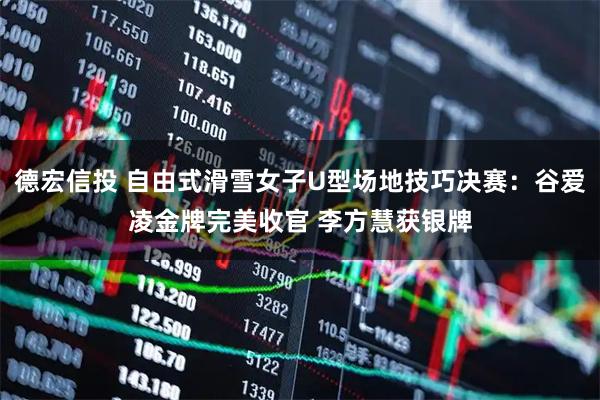 德宏信投 自由式滑雪女子U型场地技巧决赛：谷爱凌金牌完美收官 李方慧获银牌