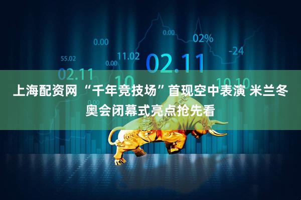 上海配资网 “千年竞技场”首现空中表演 米兰冬奥会闭幕式亮点抢先看
