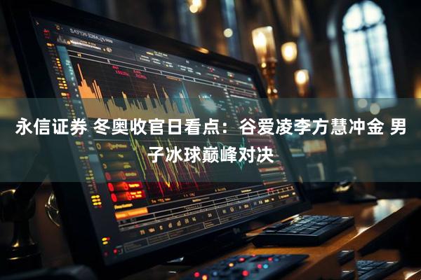 永信证券 冬奥收官日看点：谷爱凌李方慧冲金 男子冰球巅峰对决