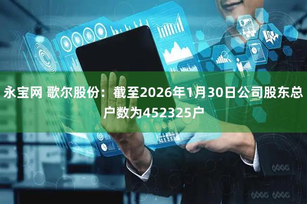 永宝网 歌尔股份：截至2026年1月30日公司股东总户数为452325户