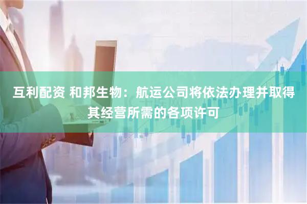 互利配资 和邦生物：航运公司将依法办理并取得其经营所需的各项许可
