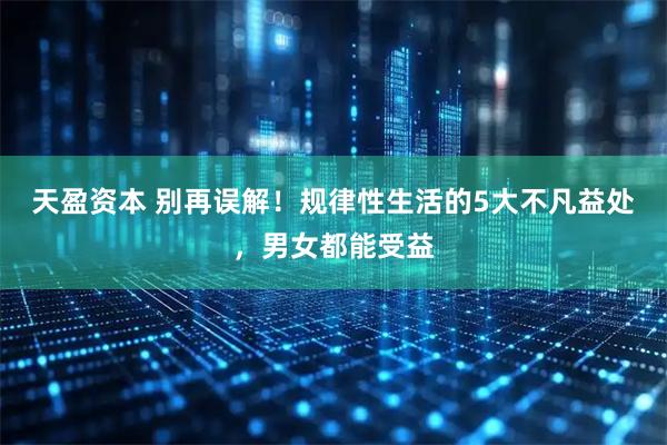 天盈资本 别再误解！规律性生活的5大不凡益处，男女都能受益