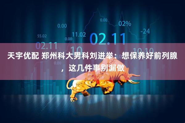 天宇优配 郑州科大男科刘进举：想保养好前列腺，这几件事别漏做