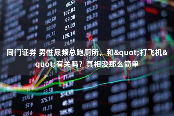 同门证券 男性尿频总跑厕所，和"打飞机"有关吗？真相没那么简单