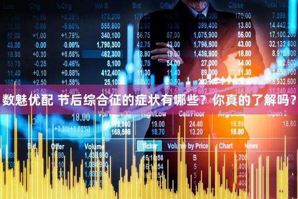 数魅优配 节后综合征的症状有哪些？你真的了解吗？