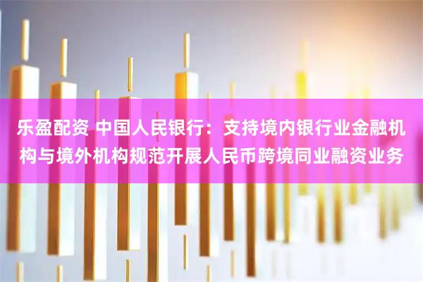 乐盈配资 中国人民银行：支持境内银行业金融机构与境外机构规范开展人民币跨境同业融资业务