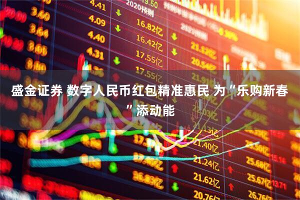 盛金证券 数字人民币红包精准惠民 为“乐购新春”添动能