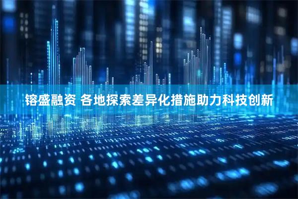 镕盛融资 各地探索差异化措施助力科技创新