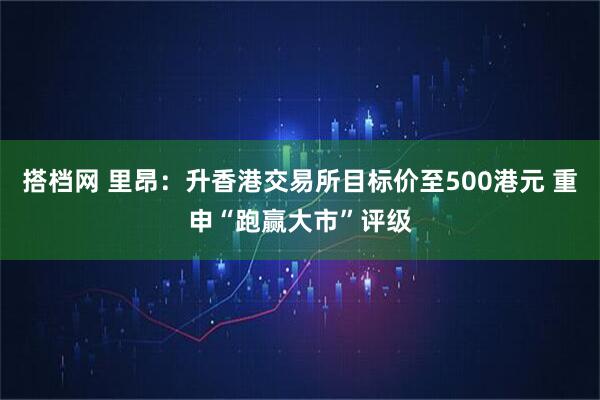 搭档网 里昂：升香港交易所目标价至500港元 重申“跑赢大市”评级