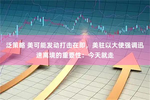 泛策略 美可能发动打击在即，美驻以大使强调迅速离境的重要性：今天就走