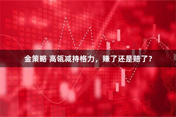 金策略 高瓴减持格力，赚了还是赔了？
