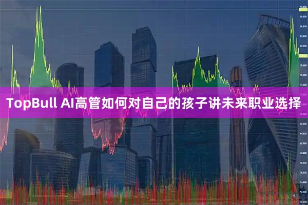 TopBull AI高管如何对自己的孩子讲未来职业选择