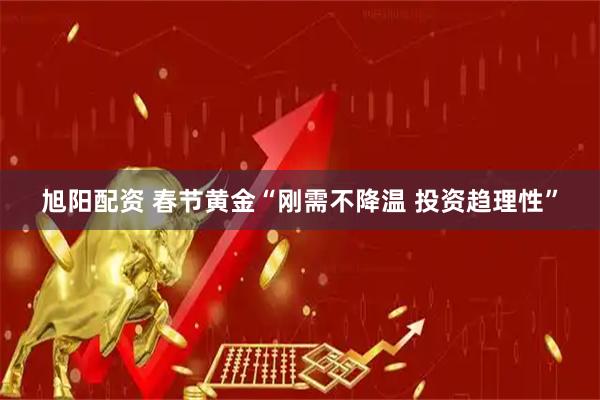 旭阳配资 春节黄金“刚需不降温 投资趋理性”