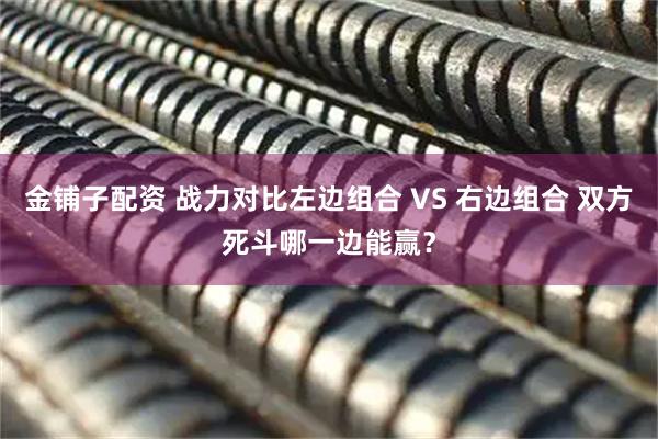 金铺子配资 战力对比左边组合 VS 右边组合 双方死斗哪一边能赢？