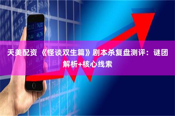 天美配资 《怪谈双生篇》剧本杀复盘测评：谜团解析+核心线索