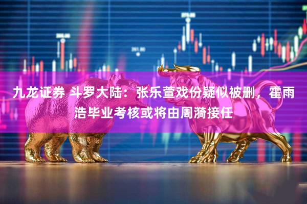 九龙证券 斗罗大陆：张乐萱戏份疑似被删，霍雨浩毕业考核或将由周漪接任