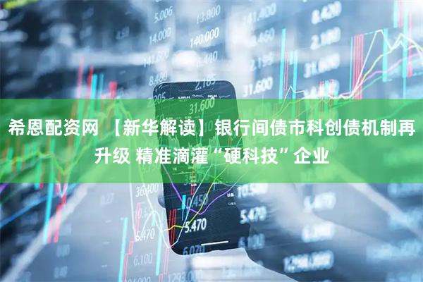 希恩配资网 【新华解读】银行间债市科创债机制再升级 精准滴灌“硬科技”企业