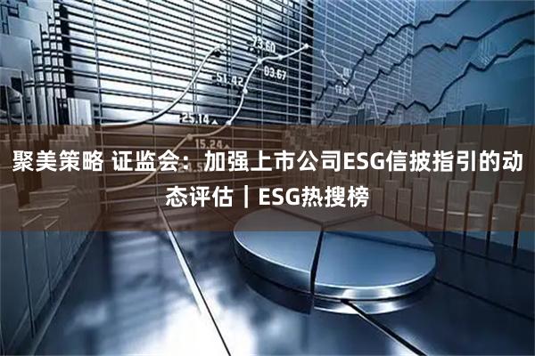 聚美策略 证监会：加强上市公司ESG信披指引的动态评估｜ESG热搜榜